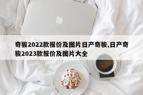 奇骏2022款报价及图片日产奇骏,日产奇骏2023款报价及图片大全