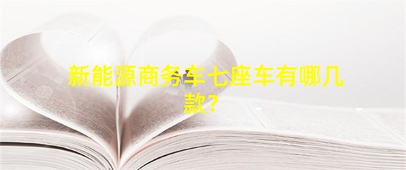 新能源7座商务车有哪些,新能源7座商务车有哪些品牌