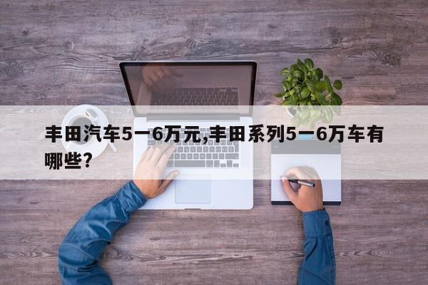 丰田汽车5一6万元,丰田系列5一6万车有哪些?