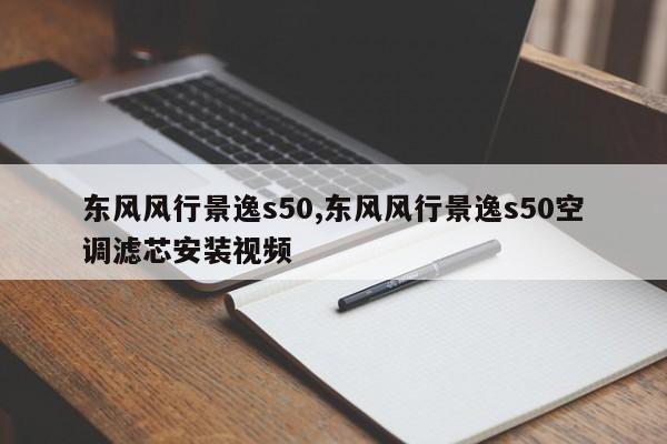 东风风行景逸s50,东风风行景逸s50空调滤芯安装视频