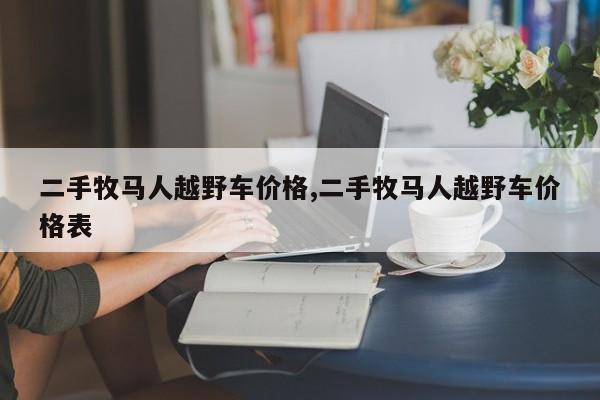 二手牧马人越野车价格,二手牧马人越野车价格表