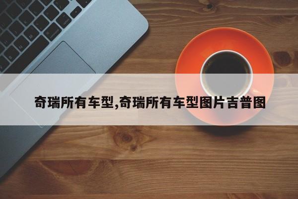 奇瑞所有车型,奇瑞所有车型图片吉普图