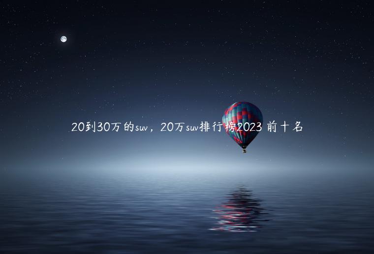 20万到30万的车排行榜前十名,20万到30万的车型
