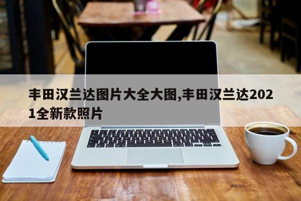 丰田汉兰达图片大全大图,丰田汉兰达2021全新款照片