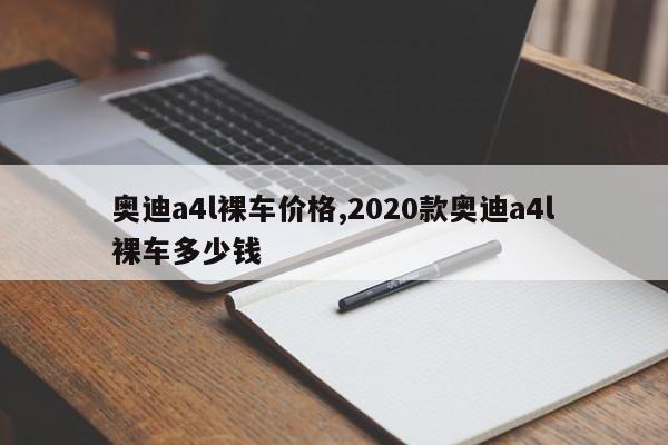 奥迪a4l裸车价格,2020款奥迪a4l裸车多少钱