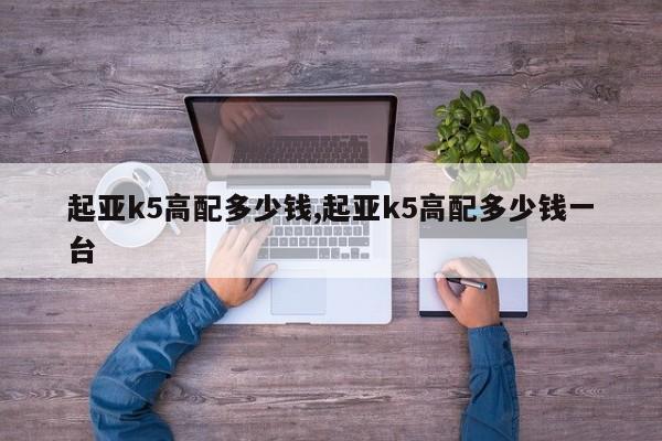 起亚k5高配多少钱,起亚k5高配多少钱一台