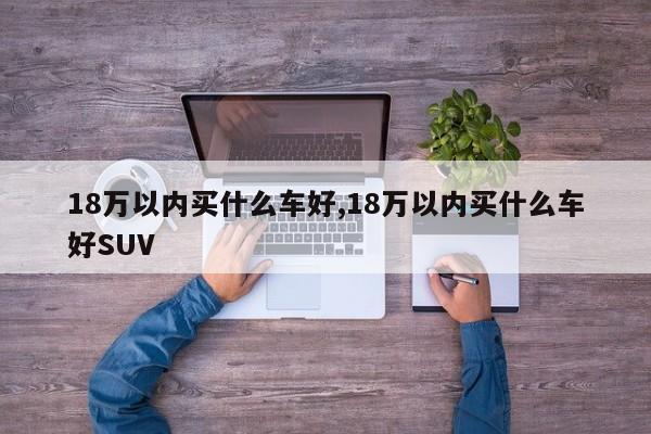 18万以内买什么车好,18万以内买什么车好SUV