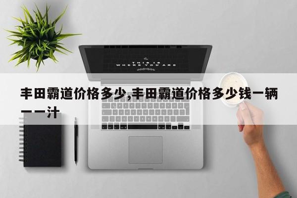 丰田霸道价格多少,丰田霸道价格多少钱一辆一一汁