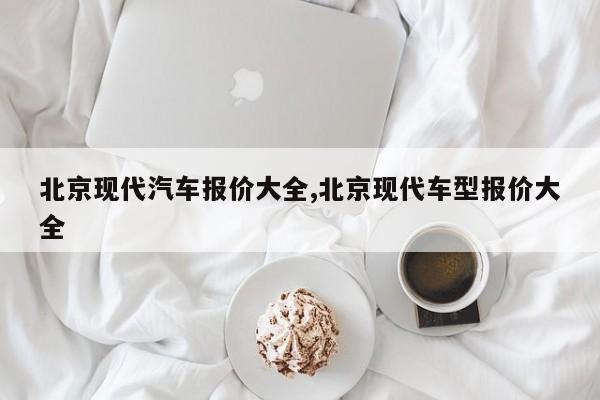 北京现代汽车报价大全,北京现代车型报价大全