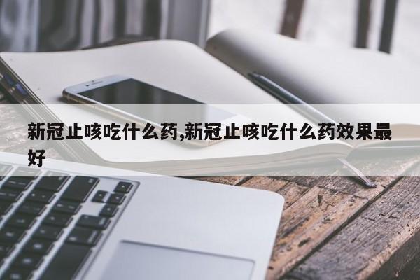 新冠止咳吃什么药,新冠止咳吃什么药效果最好