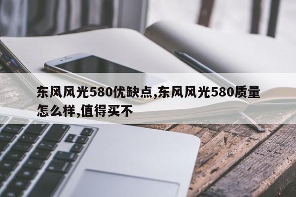 东风风光580优缺点,东风风光580质量怎么样,值得买不