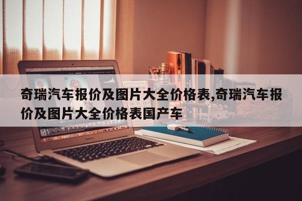 奇瑞汽车报价及图片大全价格表,奇瑞汽车报价及图片大全价格表国产车