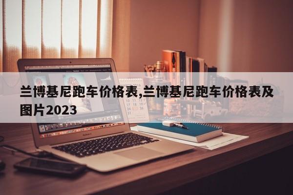 兰博基尼跑车价格表,兰博基尼跑车价格表及图片2023