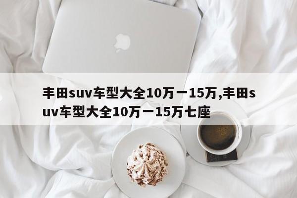 丰田suv车型大全10万一15万,丰田suv车型大全10万一15万七座