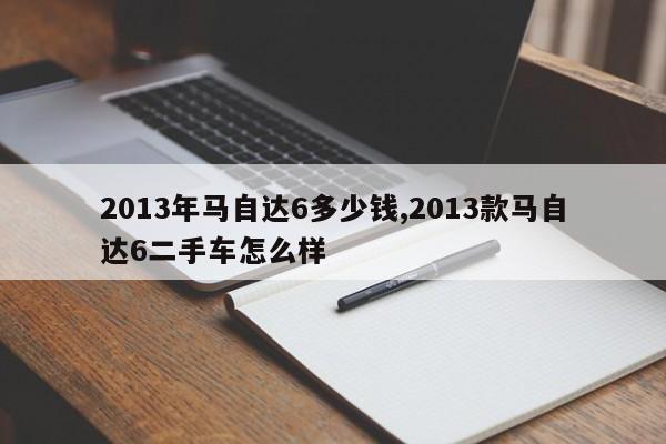 2013年马自达6多少钱,2013款马自达6二手车怎么样