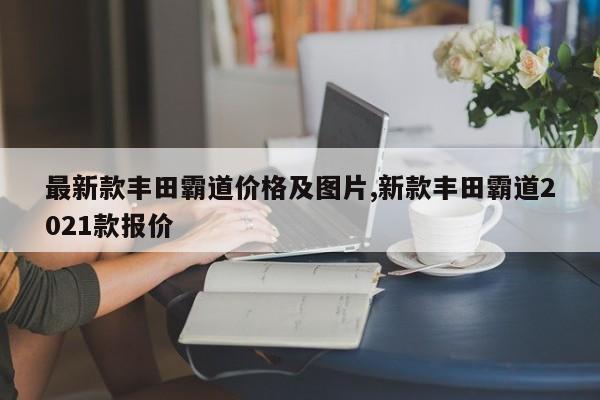 最新款丰田霸道价格及图片,新款丰田霸道2021款报价
