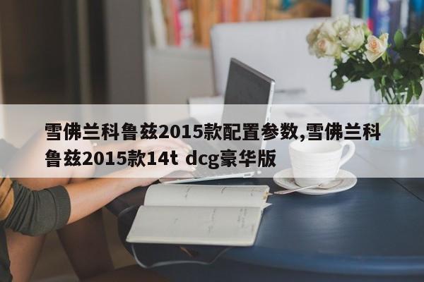 雪佛兰科鲁兹2015款配置参数,雪佛兰科鲁兹2015款14t dcg豪华版