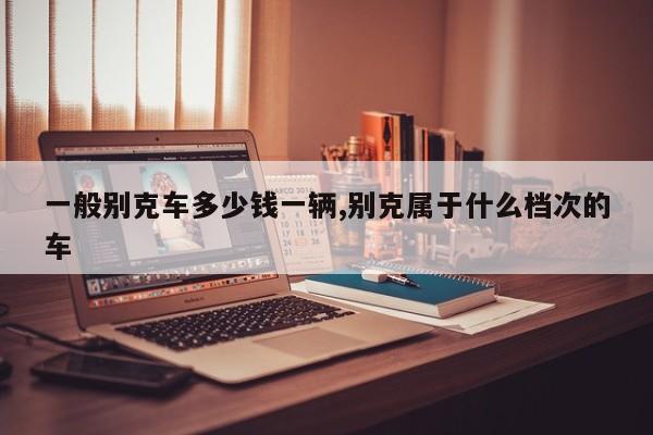 一般别克车多少钱一辆,别克属于什么档次的车