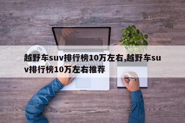 越野车suv排行榜10万左右,越野车suv排行榜10万左右推荐