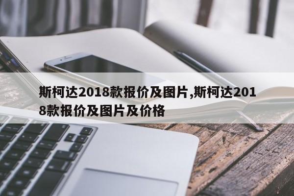 斯柯达2018款报价及图片,斯柯达2018款报价及图片及价格