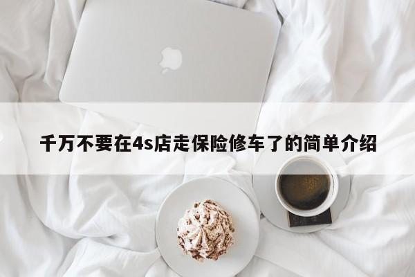 千万不要在4s店走保险修车了的简单介绍
