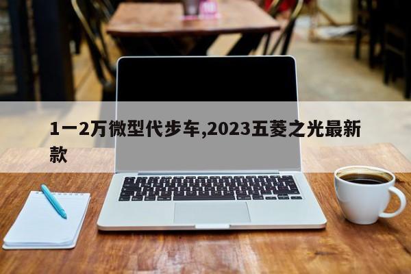 1一2万微型代步车,2023五菱之光最新款