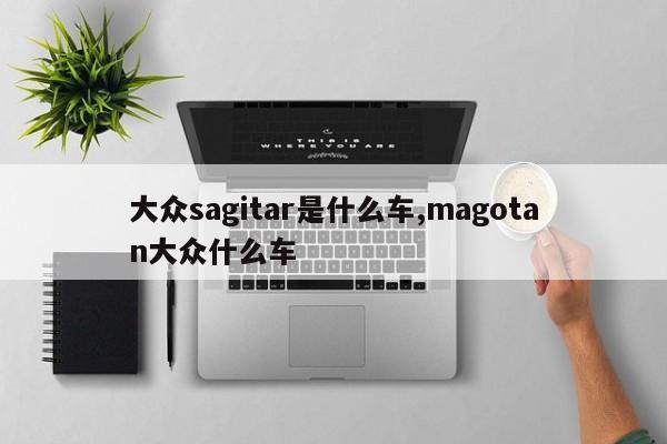 大众sagitar是什么车,magotan大众什么车