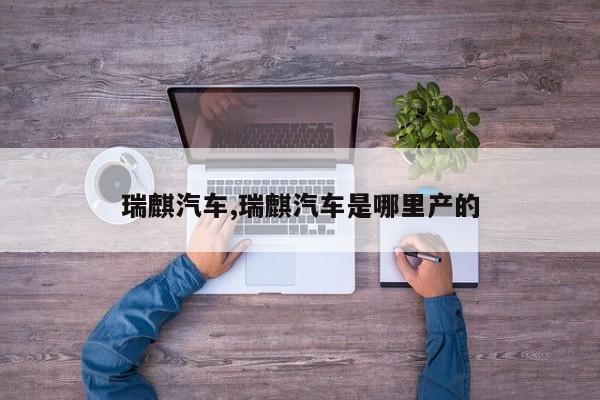瑞麒汽车,瑞麒汽车是哪里产的