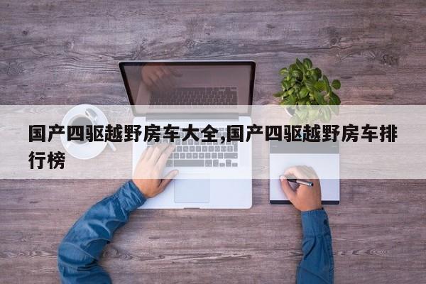 国产四驱越野房车大全,国产四驱越野房车排行榜