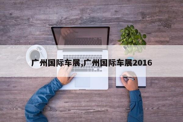 广州国际车展,广州国际车展2016