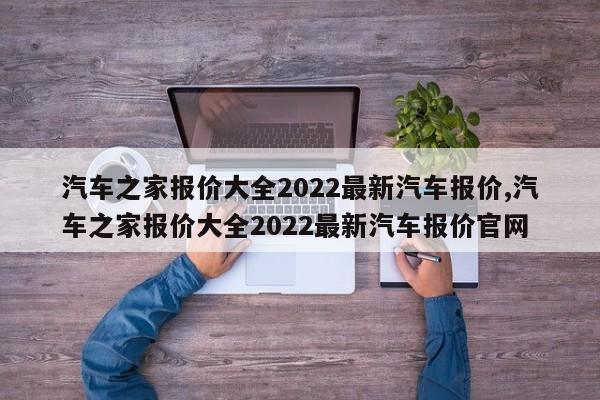 汽车之家报价大全2022最新汽车报价,汽车之家报价大全2022最新汽车报价官网