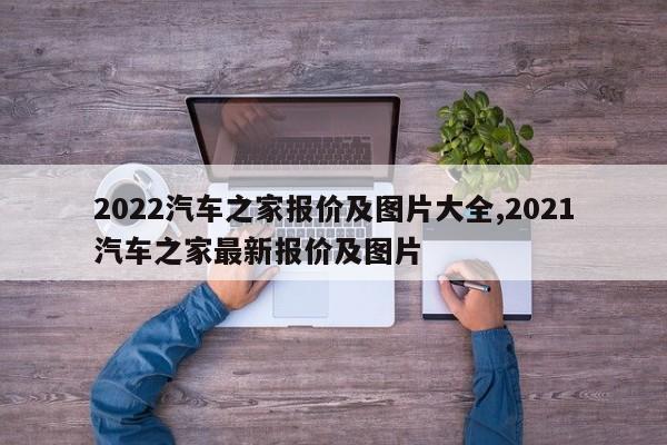 2022汽车之家报价及图片大全,2021汽车之家最新报价及图片