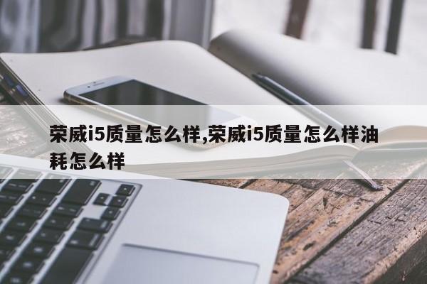 荣威i5质量怎么样,荣威i5质量怎么样油耗怎么样