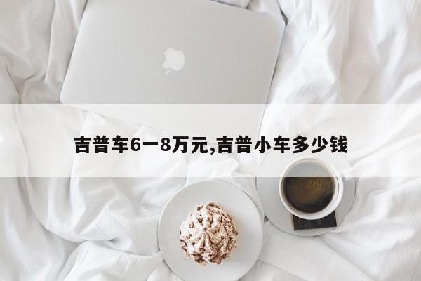 吉普车6一8万元,吉普小车多少钱