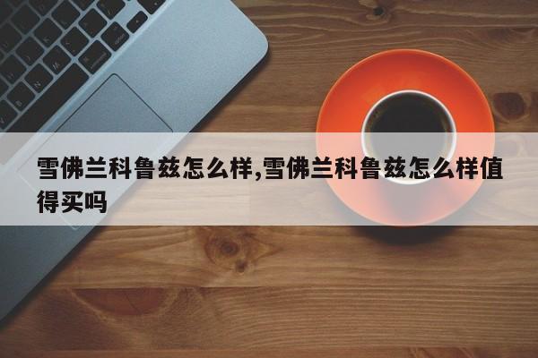 雪佛兰科鲁兹怎么样,雪佛兰科鲁兹怎么样值得买吗