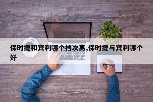 保时捷和宾利哪个档次高,保时捷与宾利哪个好