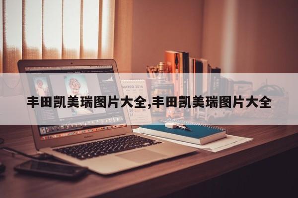 丰田凯美瑞图片大全,丰田凯美瑞图片大全