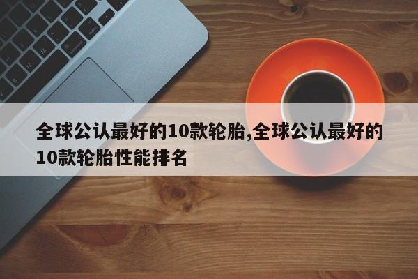 全球公认最好的10款轮胎,全球公认最好的10款轮胎性能排名