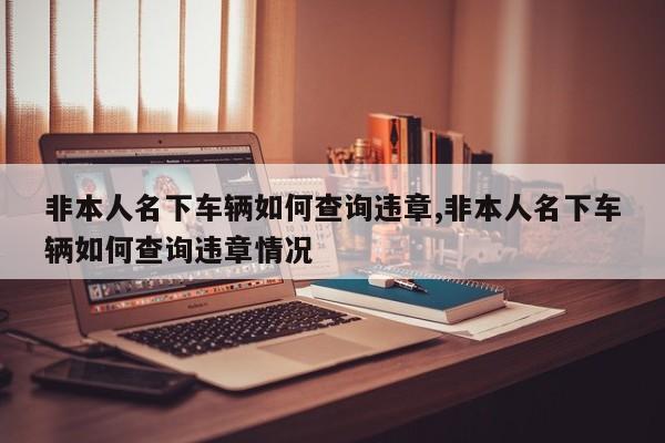 非本人名下车辆如何查询违章,非本人名下车辆如何查询违章情况