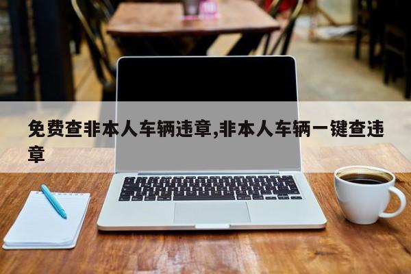 免费查非本人车辆违章,非本人车辆一键查违章