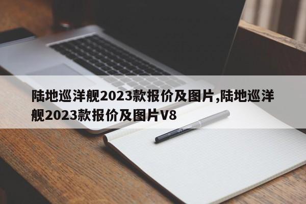 陆地巡洋舰2023款报价及图片,陆地巡洋舰2023款报价及图片V8