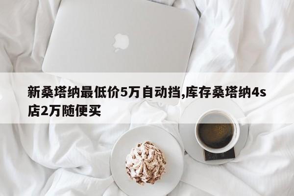新桑塔纳最低价5万自动挡,库存桑塔纳4s店2万随便买