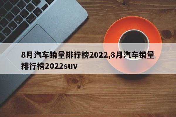8月汽车销量排行榜2022,8月汽车销量排行榜2022suv