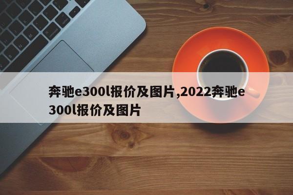 奔驰e300l报价及图片,2022奔驰e300l报价及图片