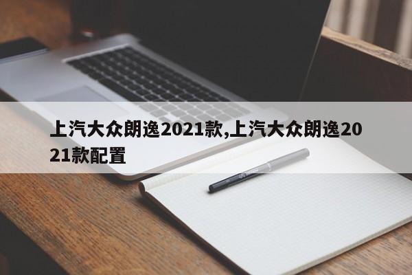 上汽大众朗逸2021款,上汽大众朗逸2021款配置