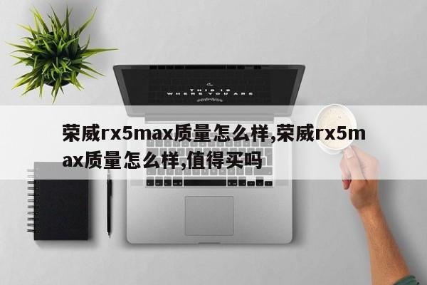 荣威rx5max质量怎么样,荣威rx5max质量怎么样,值得买吗
