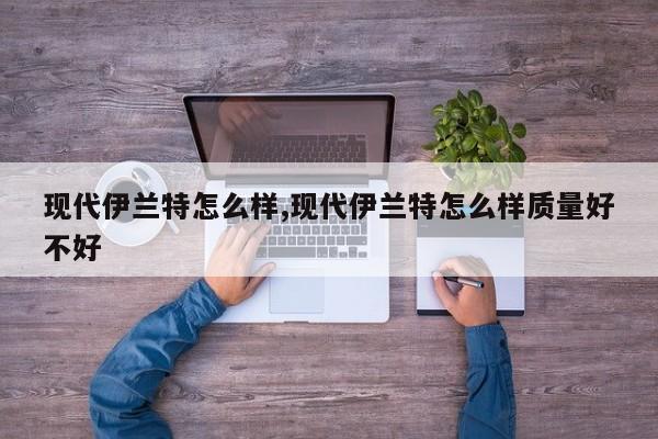 现代伊兰特怎么样,现代伊兰特怎么样质量好不好