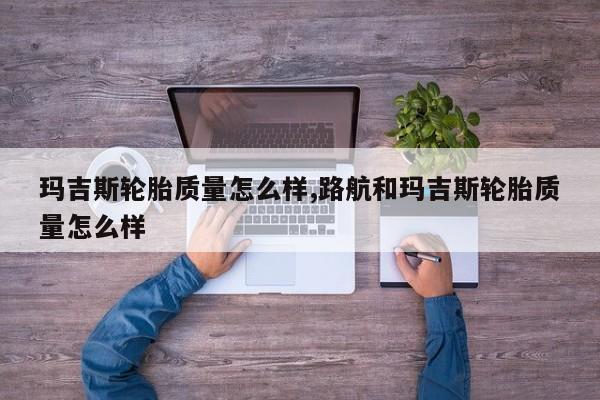 玛吉斯轮胎质量怎么样,路航和玛吉斯轮胎质量怎么样