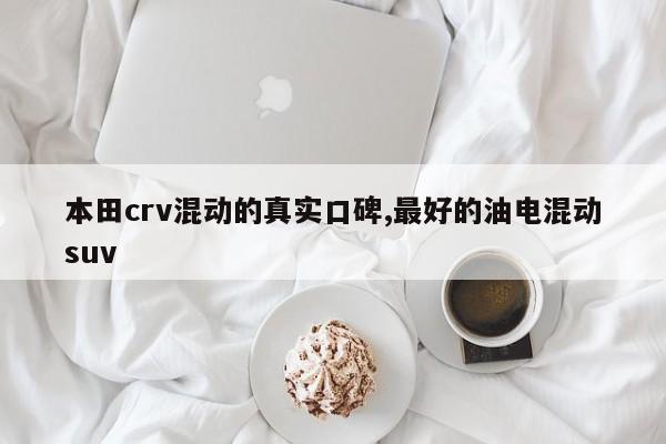本田crv混动的真实口碑,最好的油电混动suv