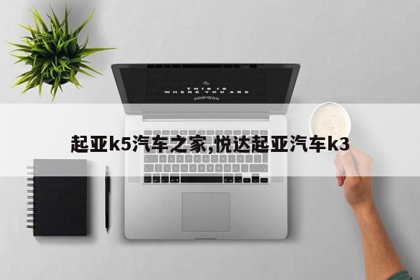 起亚k5汽车之家,悦达起亚汽车k3
